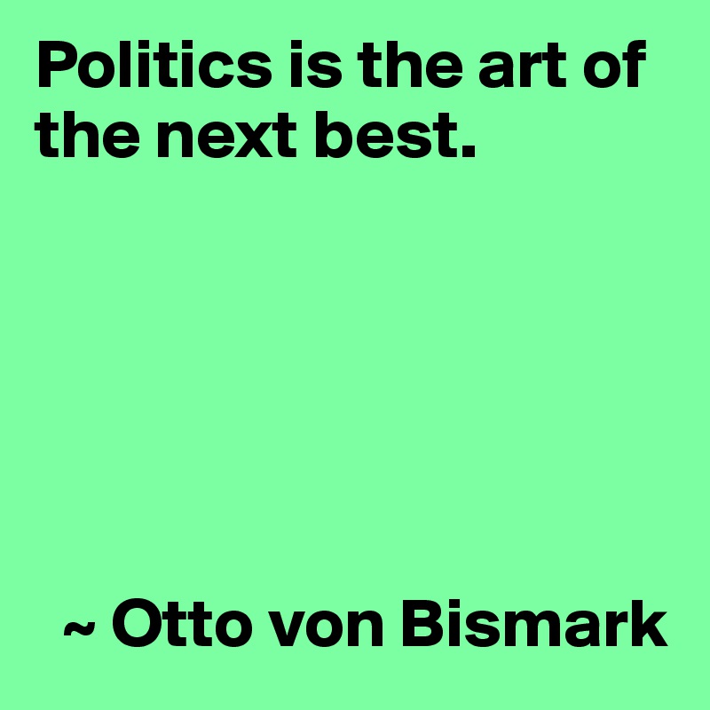 Politics is the art of the next best.






  ~ Otto von Bismark