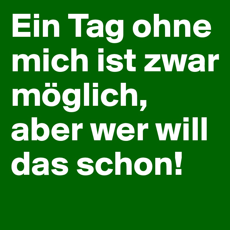 Ein Tag ohne mich ist zwar möglich, aber wer will das schon!