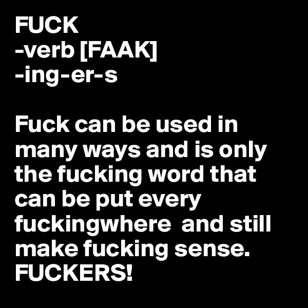 FUCK
-verb [FAAK]
-ing-er-s

Fuck can be used in many ways and is only the fucking word that can be put every fuckingwhere  and still make fucking sense. FUCKERS!