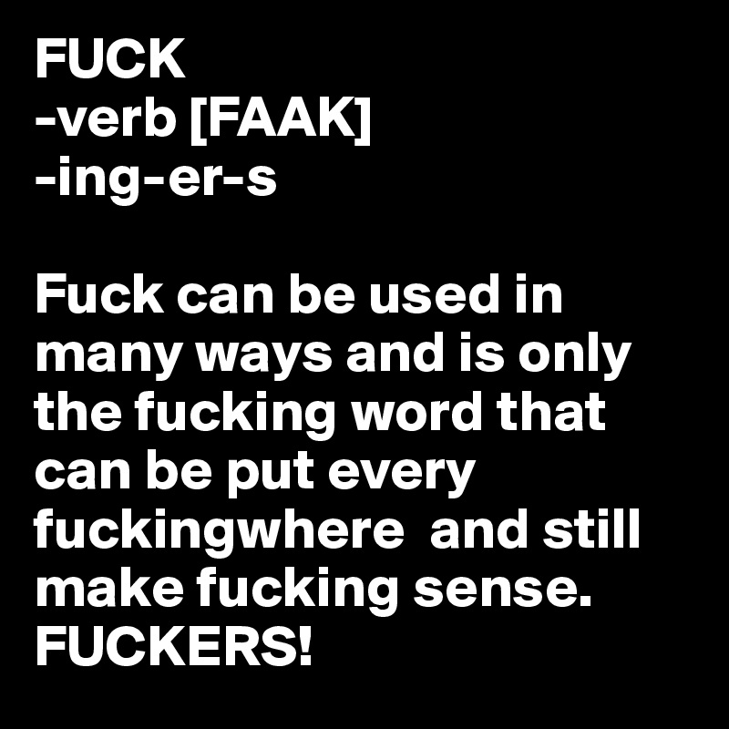 FUCK
-verb [FAAK]
-ing-er-s

Fuck can be used in many ways and is only the fucking word that can be put every fuckingwhere  and still make fucking sense. FUCKERS!
