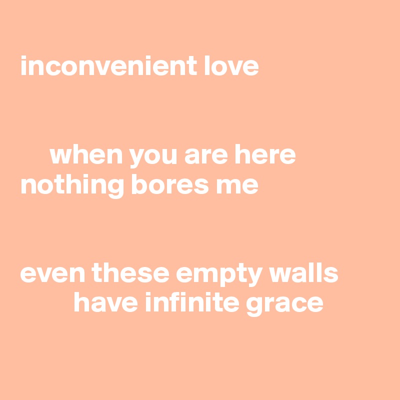 
inconvenient love


     when you are here
nothing bores me


even these empty walls
         have infinite grace

