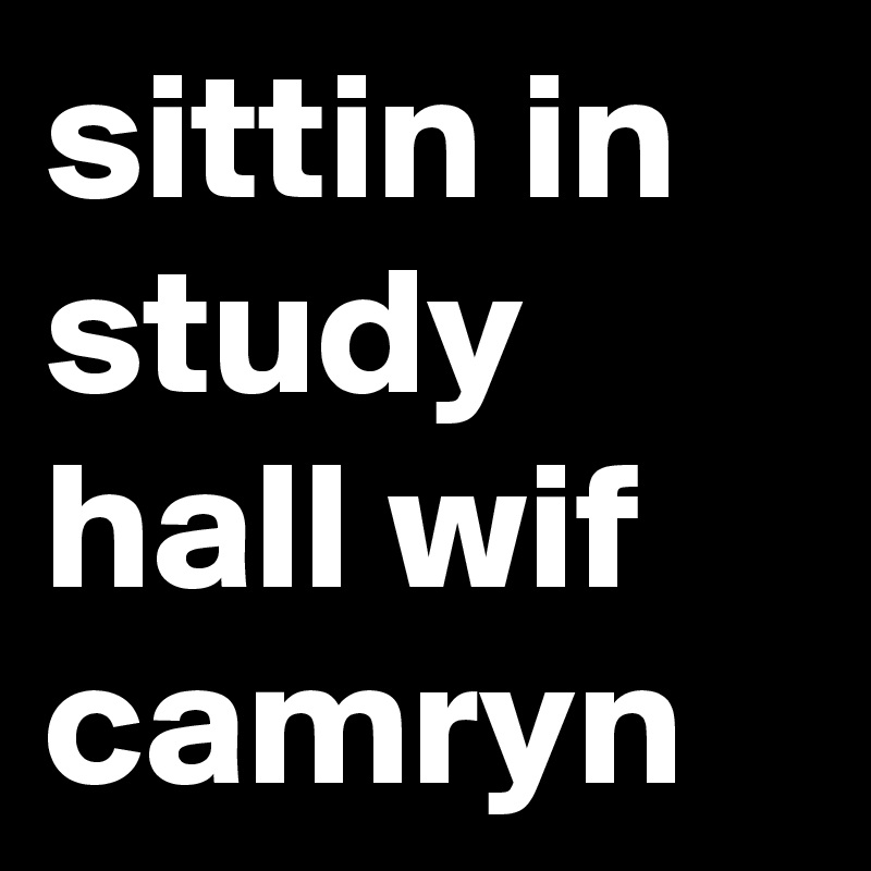 sittin in study hall wif camryn