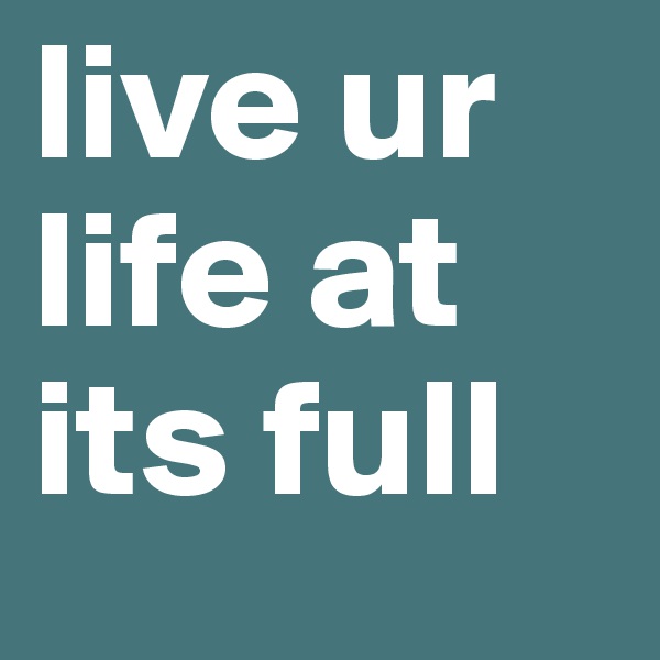 live ur life at its full