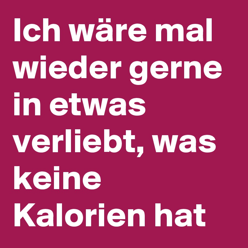 Ich wäre mal wieder gerne in etwas verliebt, was keine Kalorien hat