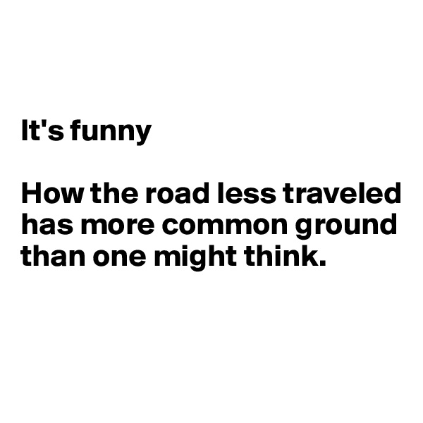 


It's funny 

How the road less traveled 
has more common ground than one might think.


