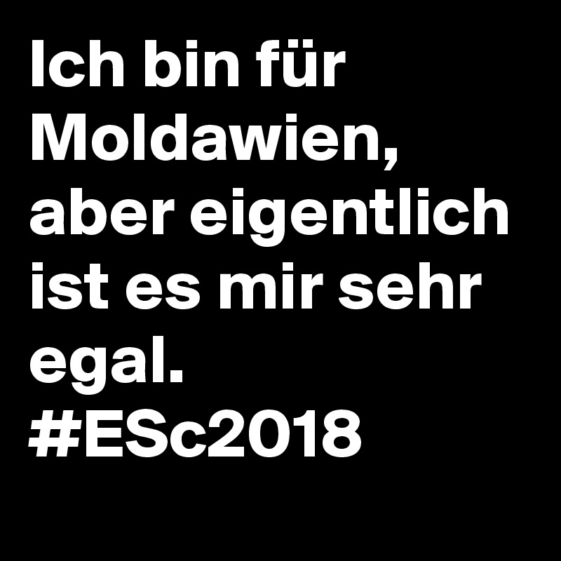 Ich bin für Moldawien, aber eigentlich ist es mir sehr egal. #ESc2018