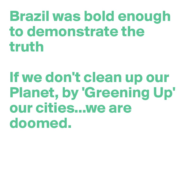 Brazil was bold enough to demonstrate the truth

If we don't clean up our Planet, by 'Greening Up'  our cities...we are doomed.


