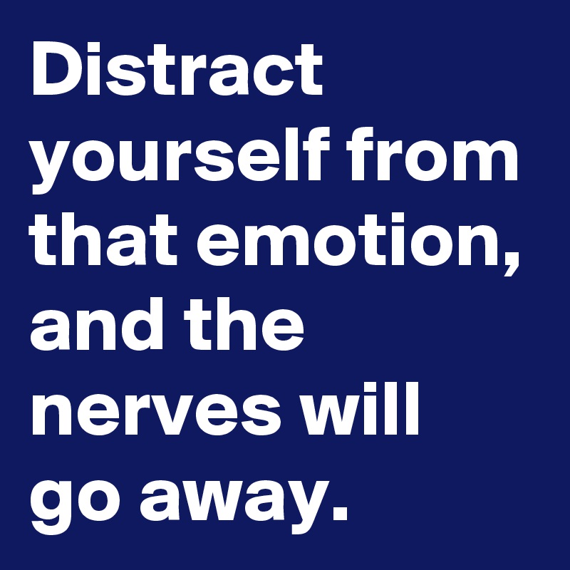 Distract yourself from that emotion, and the nerves will go away.