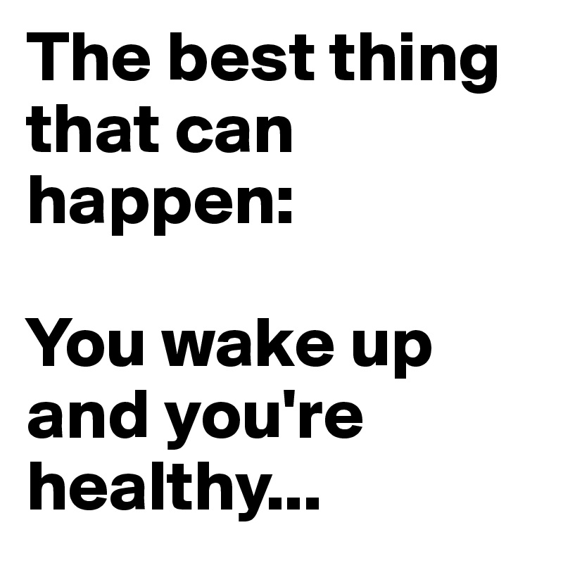 The best thing that can happen: 

You wake up and you're healthy...