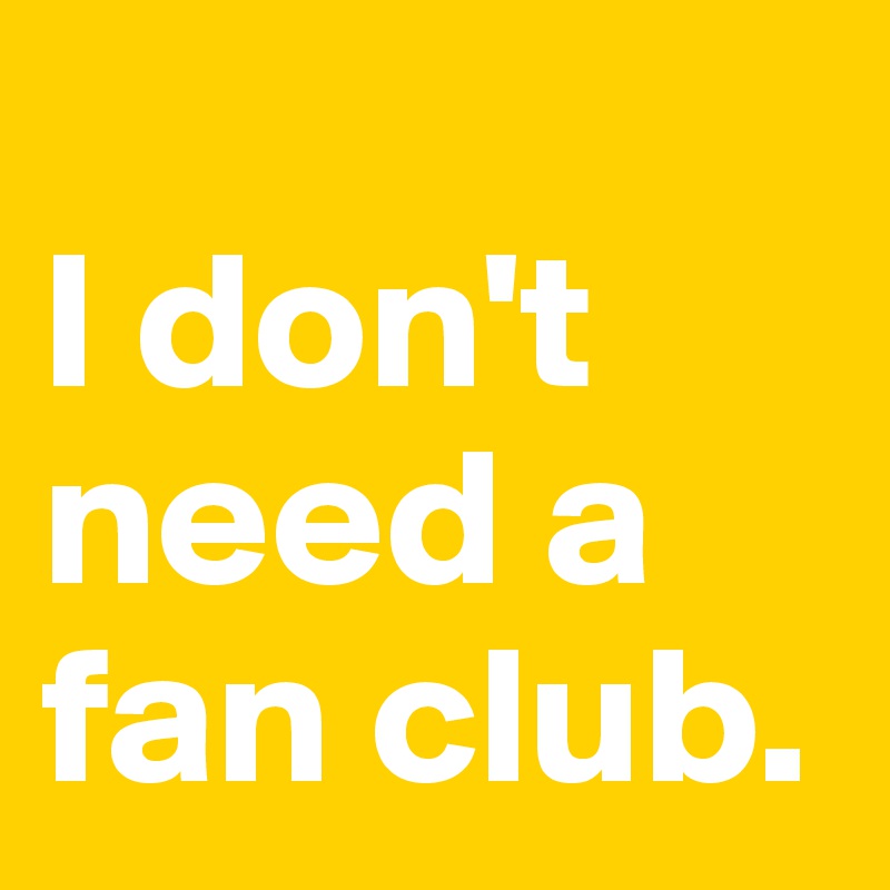 
I don't need a fan club.