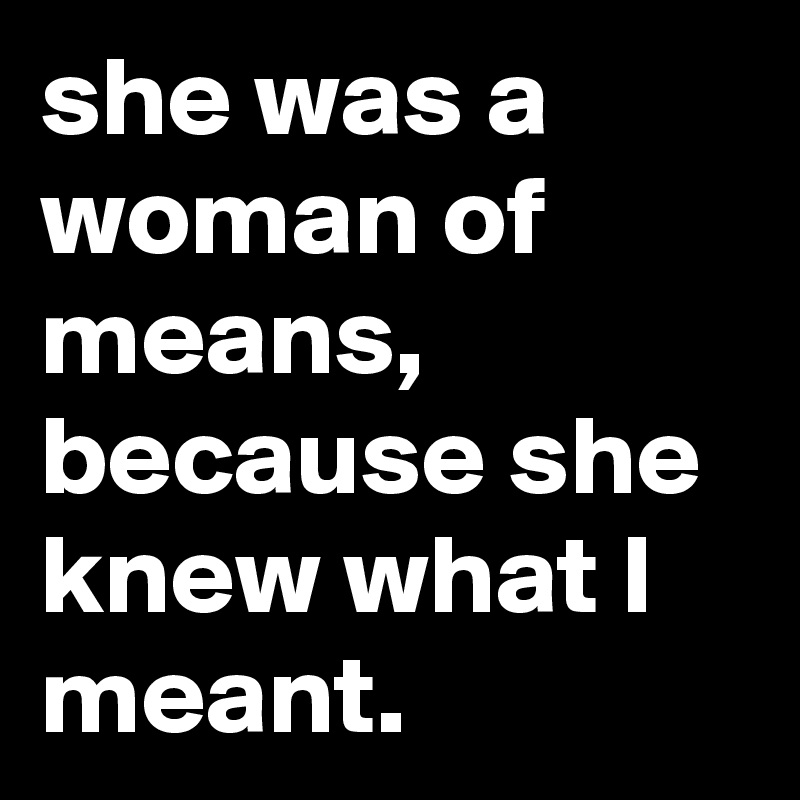 she was a woman of means, because she knew what I meant.