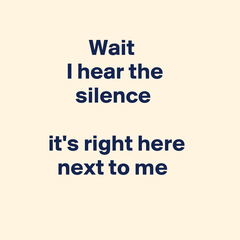               
                 Wait
            I hear the 
              silence

        it's right here 
          next to me

