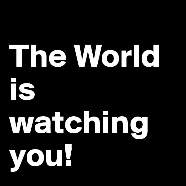 
The World is watching you!