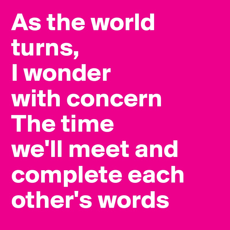 As the world
turns,
I wonder
with concern
The time
we'll meet and complete each other's words