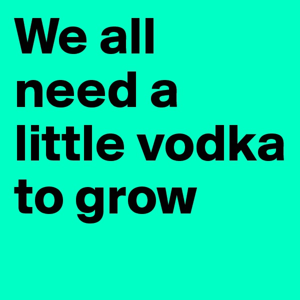We all need a little vodka to grow