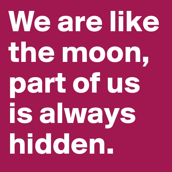 We are like the moon, part of us is always hidden. 