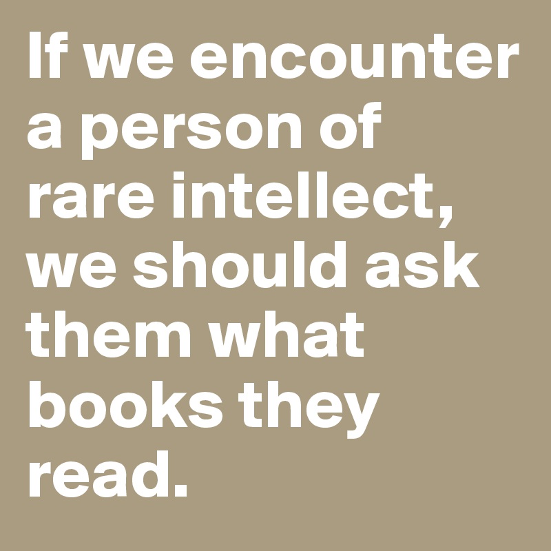 If we encounter a person of rare intellect, we should ask them what books they read.