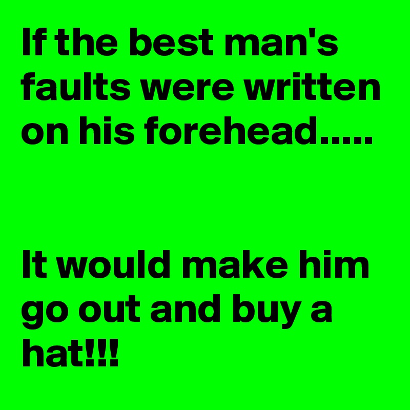 If the best man's faults were written on his forehead..... 

  
It would make him go out and buy a hat!!!