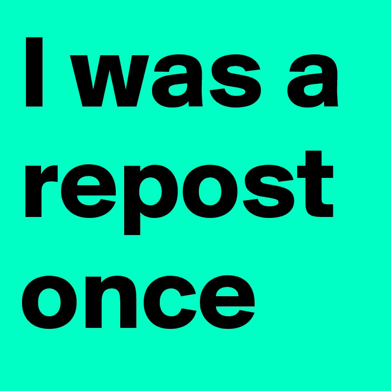 I was a repost once