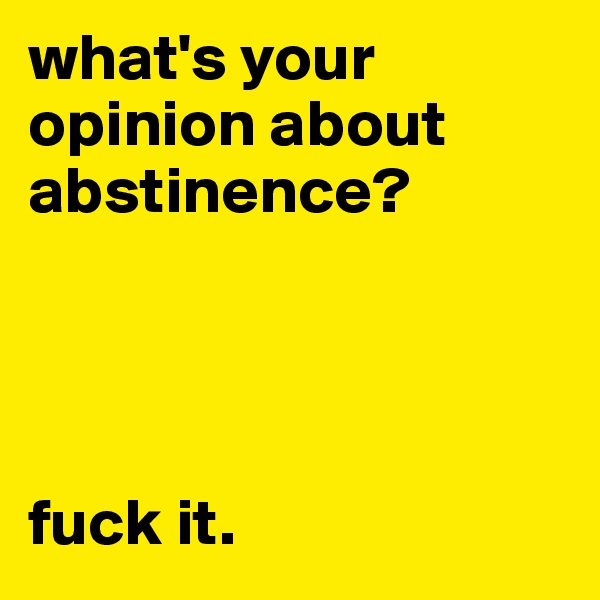 what's your opinion about abstinence?




fuck it.