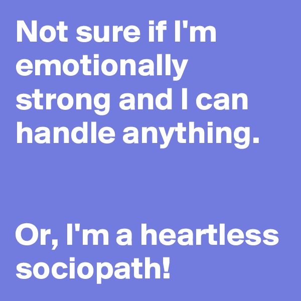 Not sure if I'm emotionally strong and I can handle anything.


Or, I'm a heartless sociopath!