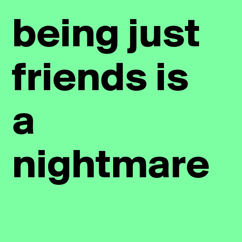 being just friends is a nightmare