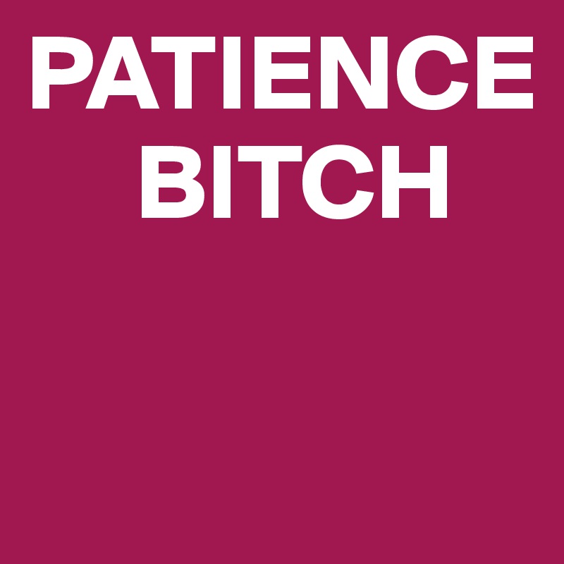 PATIENCE
     BITCH 

