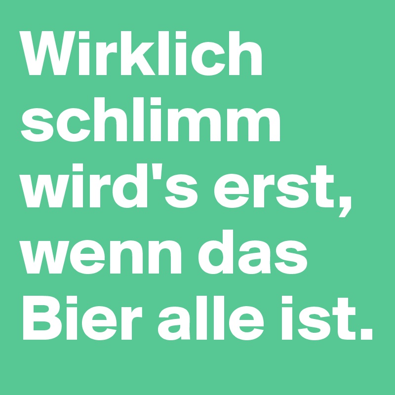 Wirklich schlimm wird's erst, wenn das Bier alle ist.