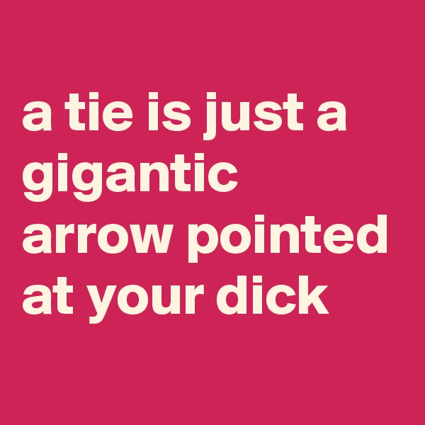 
a tie is just a gigantic arrow pointed at your dick
