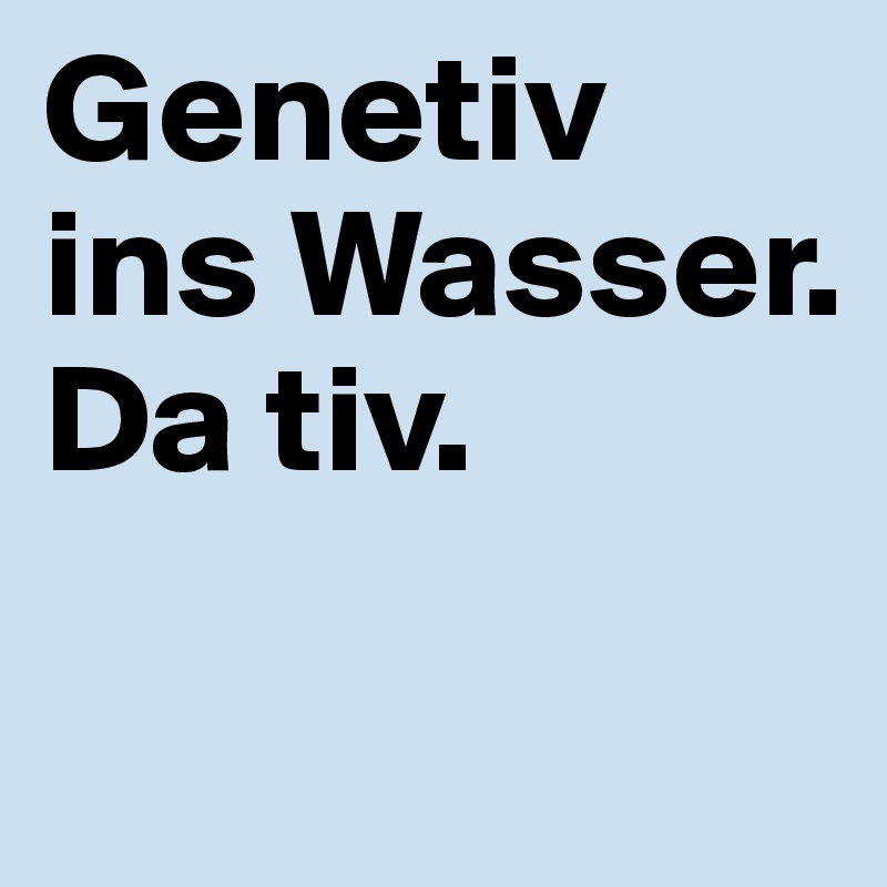Genetiv ins Wasser. Da tiv.
 
