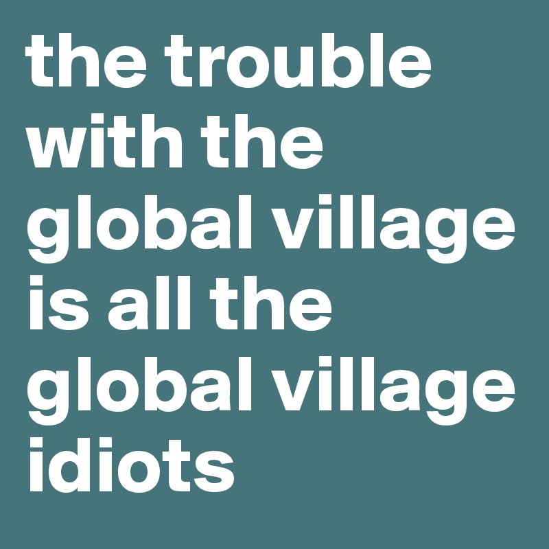 the trouble with the global village is all the global village idiots