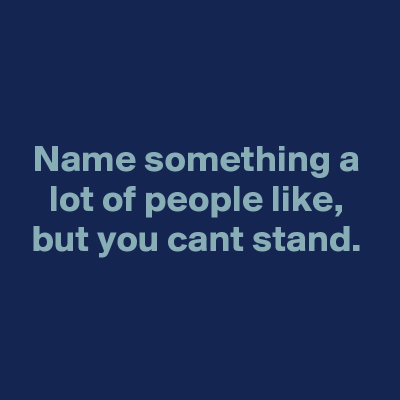 


Name something a lot of people like, but you cant stand.


