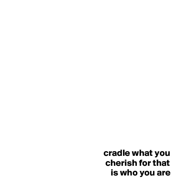 













                                                   cradle what you 
                                                    cherish for that 
                                                       is who you are