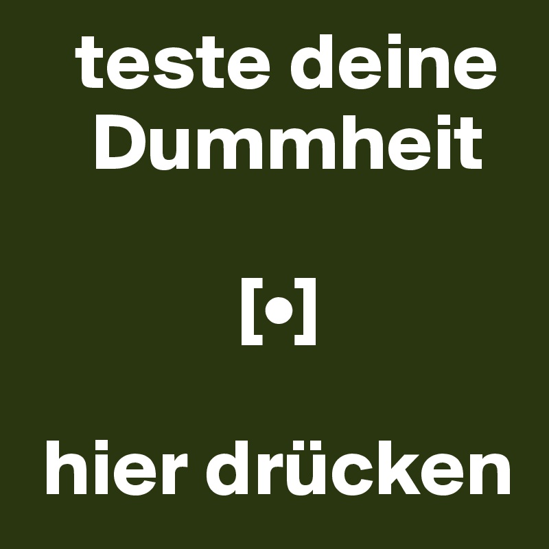    teste deine      
    Dummheit

             [•]

 hier drücken