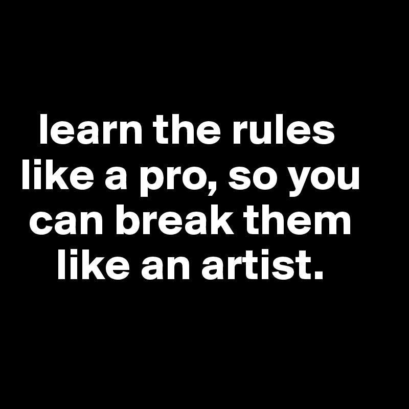 

  learn the rules
like a pro, so you
 can break them 
    like an artist.

