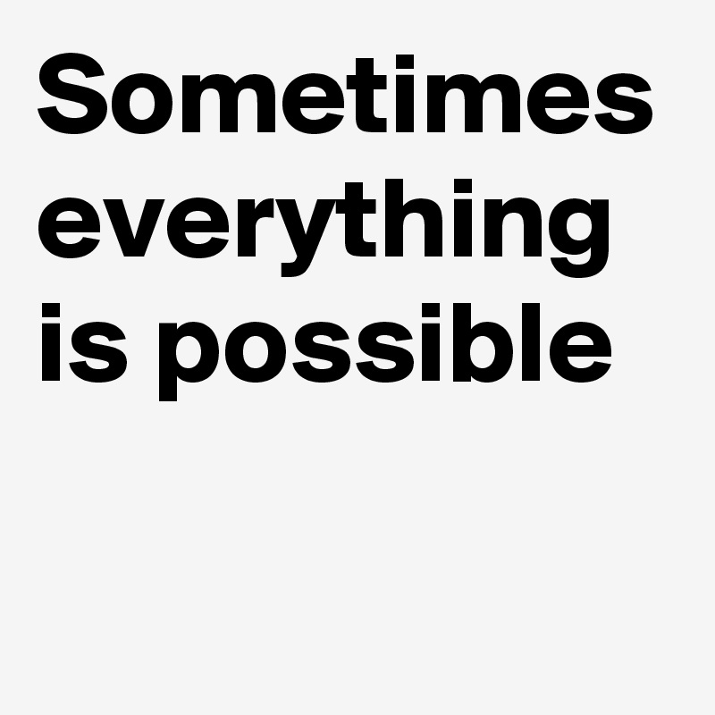 Sometimes everything is possible