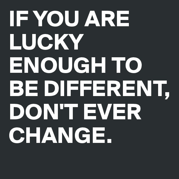 IF YOU ARE LUCKY ENOUGH TO BE DIFFERENT, DON'T EVER CHANGE.