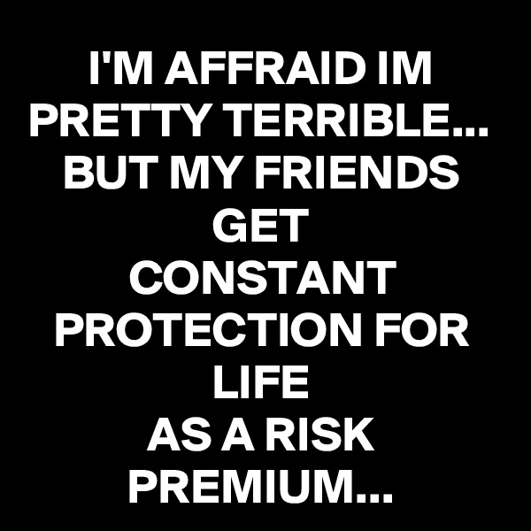 I'M AFFRAID IM PRETTY TERRIBLE...
BUT MY FRIENDS GET
CONSTANT PROTECTION FOR LIFE
AS A RISK PREMIUM...