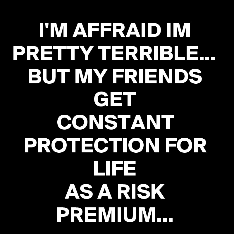 I'M AFFRAID IM PRETTY TERRIBLE...
BUT MY FRIENDS GET
CONSTANT PROTECTION FOR LIFE
AS A RISK PREMIUM...