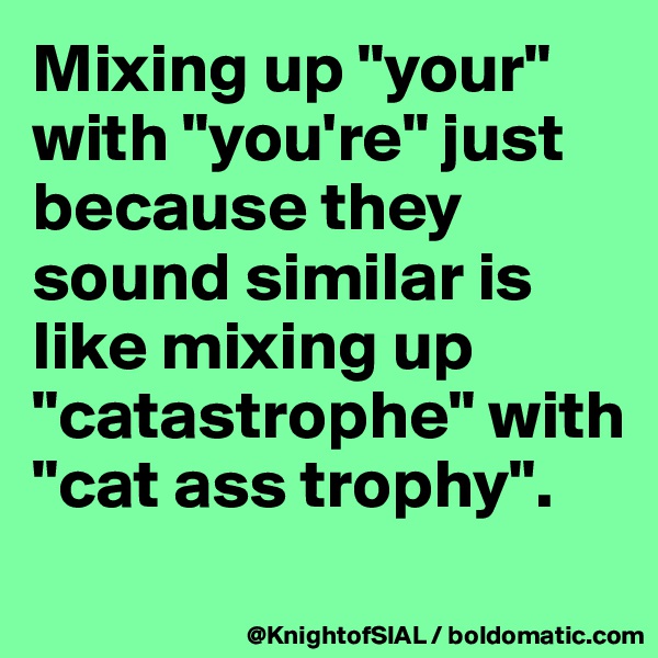 Mixing up "your" with "you're" just because they sound similar is like mixing up "catastrophe" with "cat ass trophy".
