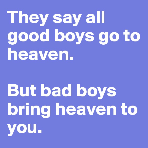 They say all good boys go to
heaven.

But bad boys bring heaven to you. 
