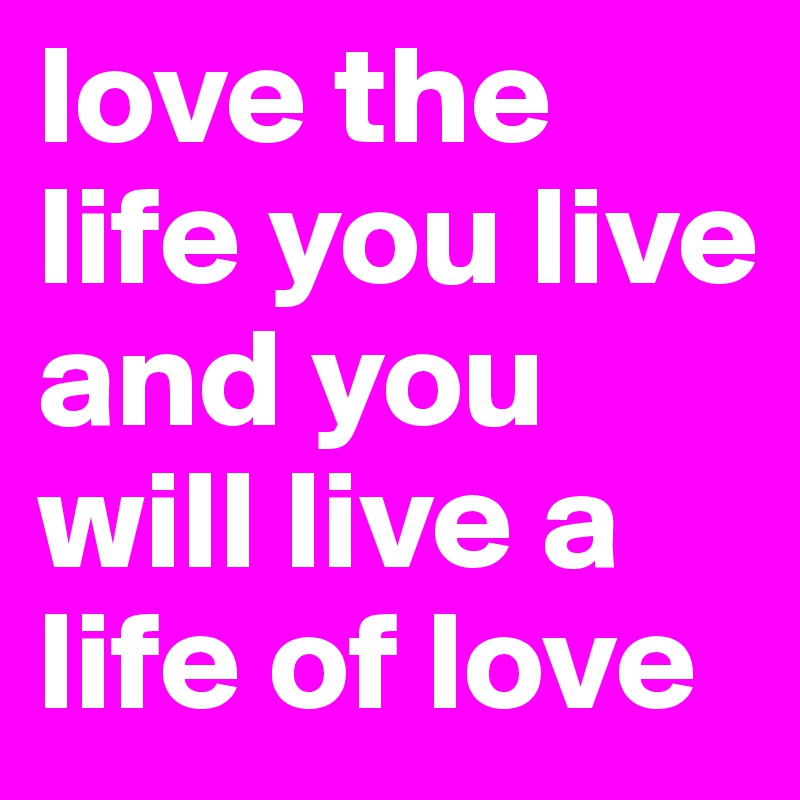 love the life you live and you will live a life of love