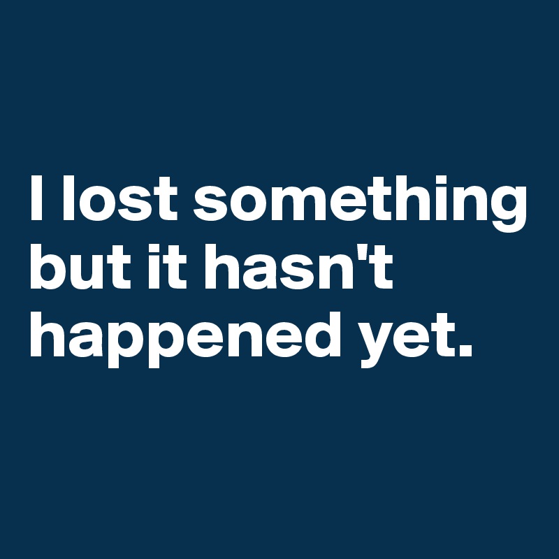 

I lost something but it hasn't happened yet.


