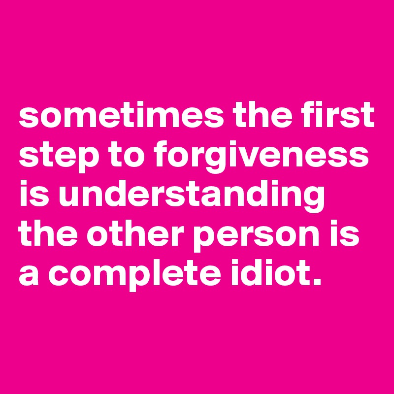 

sometimes the first step to forgiveness is understanding the other person is a complete idiot.

