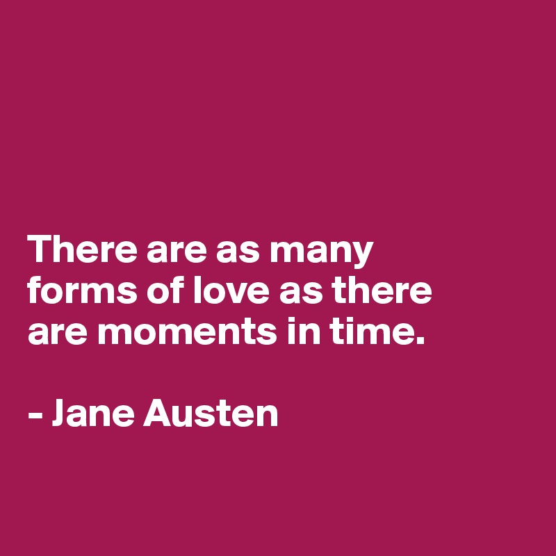 




There are as many 
forms of love as there 
are moments in time.

- Jane Austen

