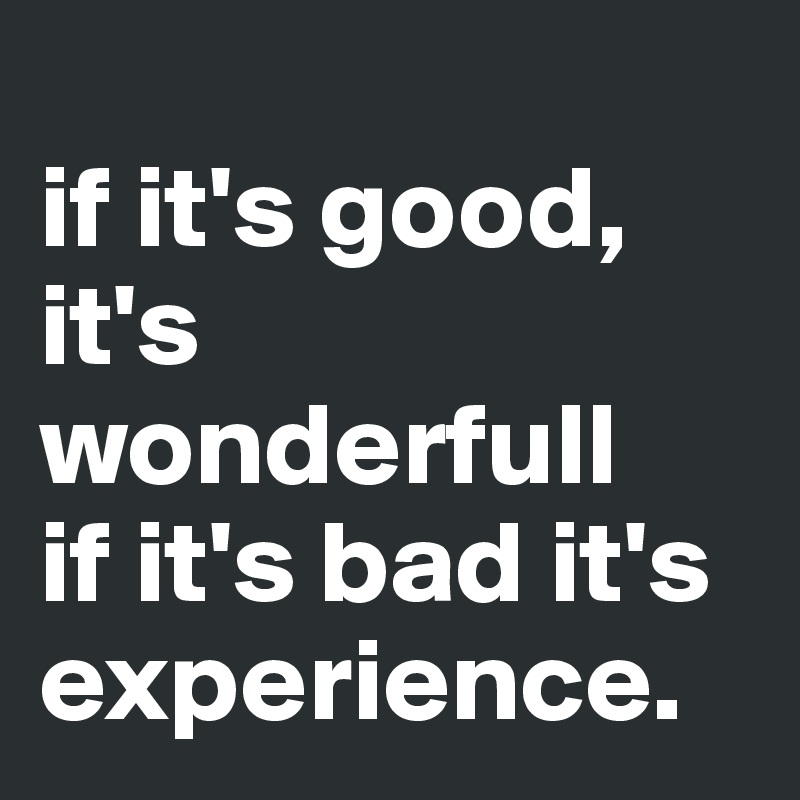 
if it's good, it's wonderfull
if it's bad it's experience.