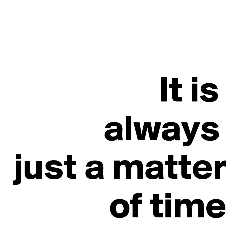 it-is-always-just-a-matter-of-time-post-by-pipp-on-boldomatic