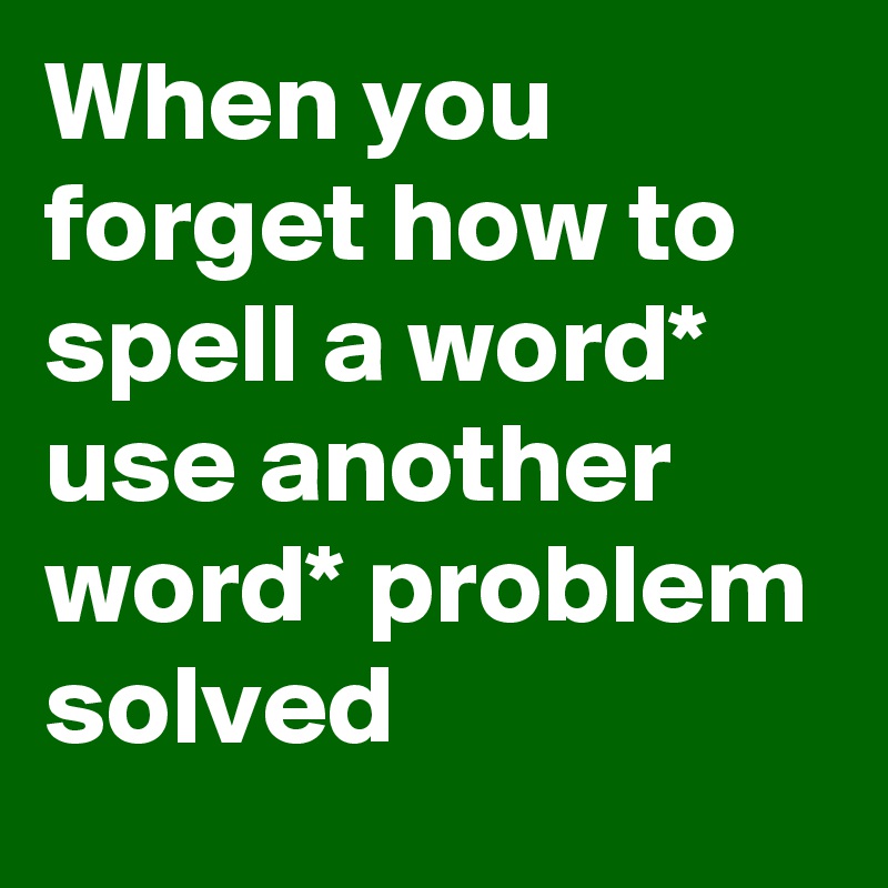 When you forget how to spell a word* use another word* problem solved