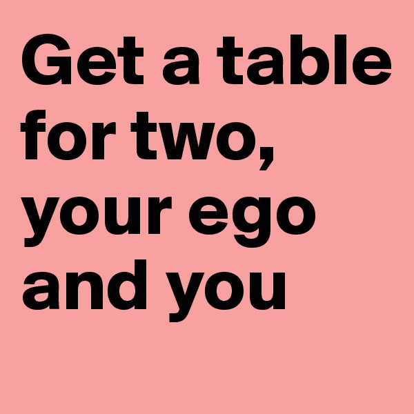 Get a table for two, your ego and you