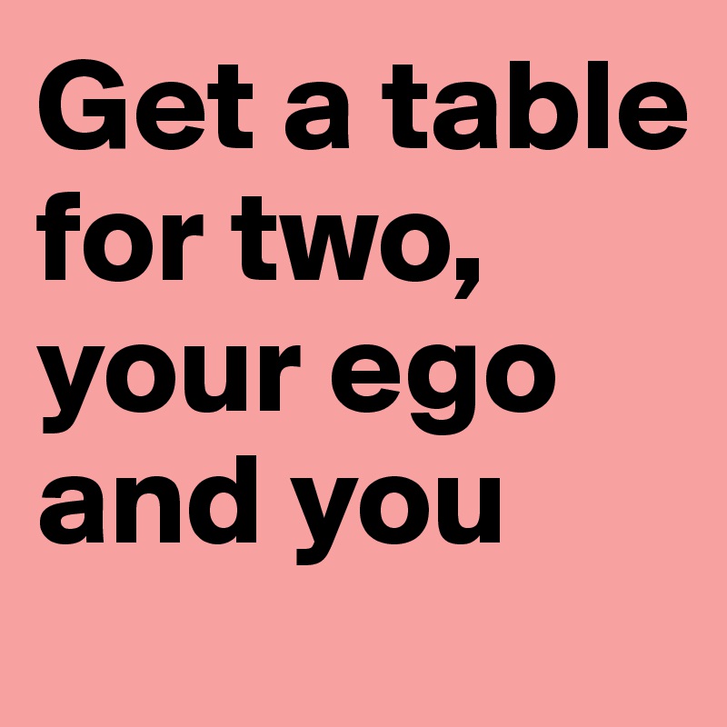 Get a table for two, your ego and you